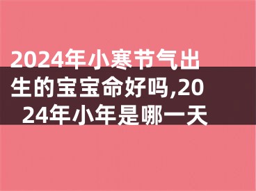 2024年小寒节气出生的宝宝命好吗,2024年小年是哪一天