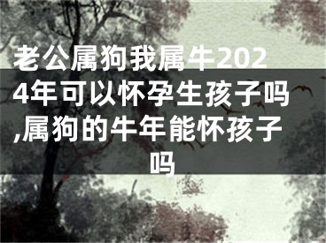 老公属狗我属牛2024年可以怀孕生孩子吗,属狗的牛年能怀孩子吗