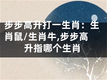 步步高升打一生肖：生肖鼠/生肖牛,步步高升指哪个生肖