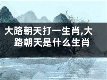 大路朝天打一生肖,大路朝天是什么生肖