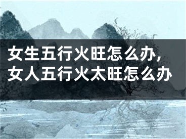 女生五行火旺怎么办,女人五行火太旺怎么办