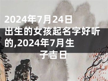 2024年7月24日出生的女孩起名字好听的,2024年7月生子吉日