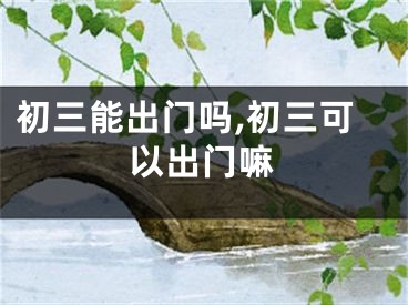 初三能出门吗,初三可以出门嘛