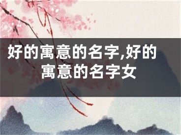 好的寓意的名字,好的寓意的名字女