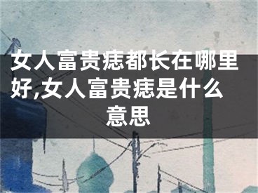 女人富贵痣都长在哪里好,女人富贵痣是什么意思