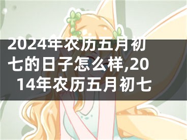 2024年农历五月初七的日子怎么样,2014年农历五月初七