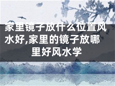 家里镜子放什么位置风水好,家里的镜子放哪里好风水学