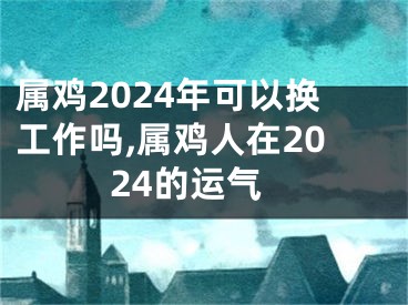 属鸡2024年可以换工作吗,属鸡人在2024的运气