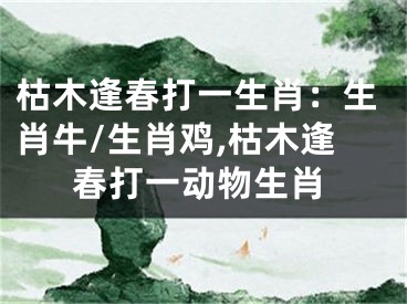 枯木逢春打一生肖：生肖牛/生肖鸡,枯木逢春打一动物生肖