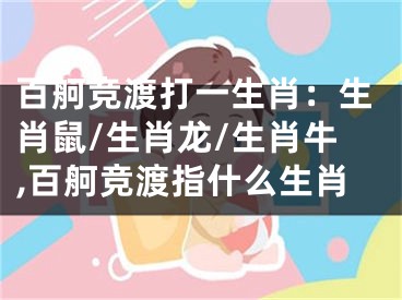 百舸竞渡打一生肖：生肖鼠/生肖龙/生肖牛,百舸竞渡指什么生肖