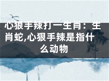 心狠手辣打一生肖：生肖蛇,心狠手辣是指什么动物