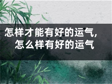 怎样才能有好的运气,怎么样有好的运气