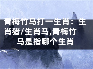 青梅竹马打一生肖：生肖猪/生肖马,青梅竹马是指哪个生肖