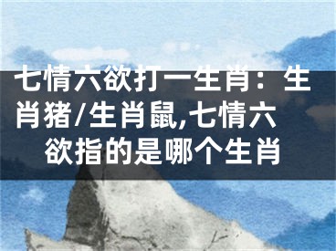 七情六欲打一生肖：生肖猪/生肖鼠,七情六欲指的是哪个生肖