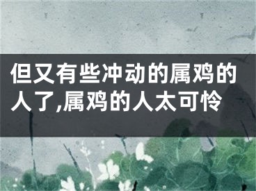 但又有些冲动的属鸡的人了,属鸡的人太可怜