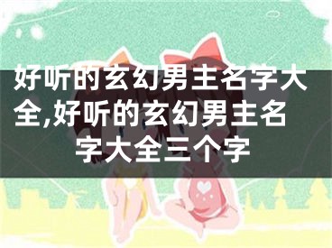 好听的玄幻男主名字大全,好听的玄幻男主名字大全三个字