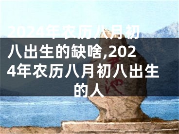 2024年农历八月初八出生的缺啥,2024年农历八月初八出生的人