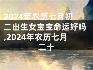 2024年农历七月初二出生女宝宝命运好吗,2024年农历七月二十