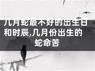 几月蛇最不好的出生日和时辰,几月份出生的蛇命苦