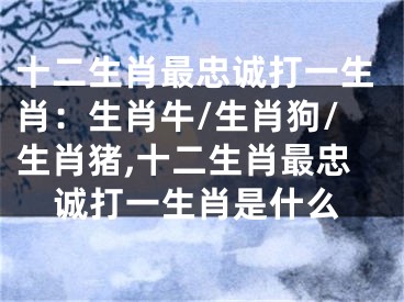 十二生肖最忠诚打一生肖：生肖牛/生肖狗/生肖猪,十二生肖最忠诚打一生肖是什么