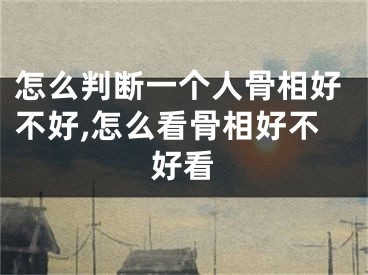怎么判断一个人骨相好不好,怎么看骨相好不好看