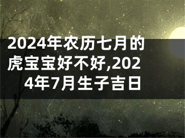 2024年农历七月的虎宝宝好不好,2024年7月生子吉日