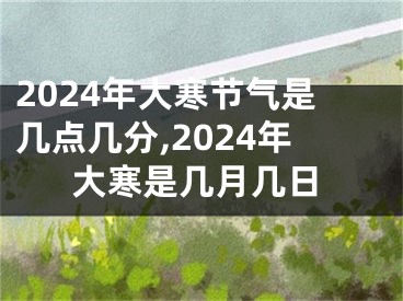 2024年大寒节气是几点几分,2024年大寒是几月几日