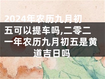 2024年农历九月初五可以提车吗,二零二一年农历九月初五是黄道吉日吗