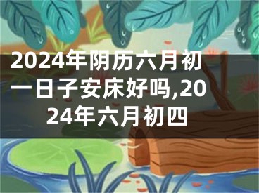 2024年阴历六月初一日子安床好吗,2024年六月初四
