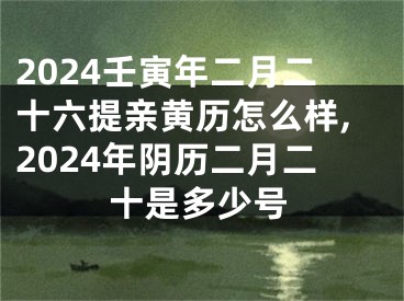 2024壬寅年二月二十六提亲黄历怎么样,2024年阴历二月二十是多少号