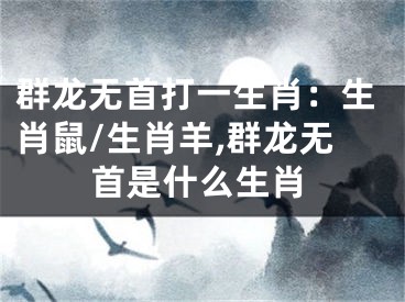 群龙无首打一生肖：生肖鼠/生肖羊,群龙无首是什么生肖