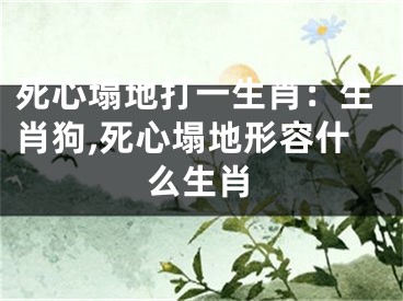 死心塌地打一生肖：生肖狗,死心塌地形容什么生肖
