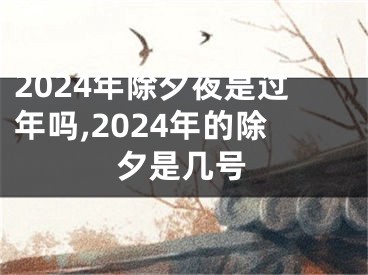 2024年除夕夜是过年吗,2024年的除夕是几号