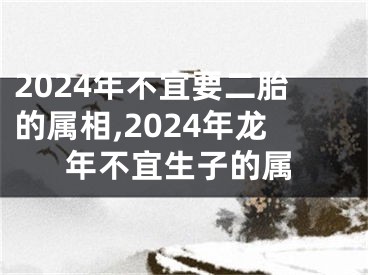 2024年不宜要二胎的属相,2024年龙年不宜生子的属