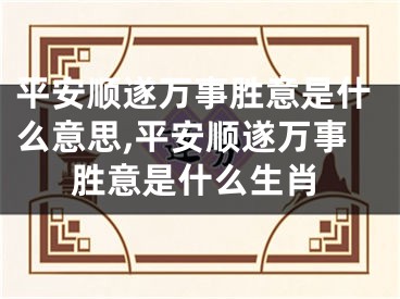 平安顺遂万事胜意是什么意思,平安顺遂万事胜意是什么生肖