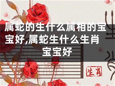 属蛇的生什么属相的宝宝好,属蛇生什么生肖宝宝好