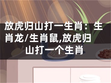 放虎归山打一生肖：生肖龙/生肖鼠,放虎归山打一个生肖