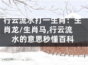 行云流水打一生肖：生肖龙/生肖马,行云流水的意思秒懂百科