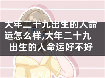 大年二十九出生的人命运怎么样,大年二十九出生的人命运好不好