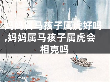 妈妈属马孩子属虎好吗,妈妈属马孩子属虎会相克吗