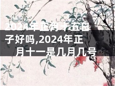 2024年正月十五日子好吗,2024年正月十一是几月几号