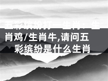 五彩缤纷打一生肖：生肖鸡/生肖牛,请问五彩缤纷是什么生肖
