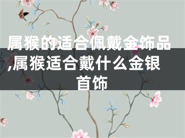 属猴的适合佩戴金饰品,属猴适合戴什么金银首饰