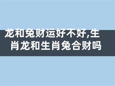 龙和兔财运好不好,生肖龙和生肖兔合财吗