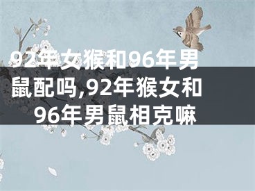 92年女猴和96年男鼠配吗,92年猴女和96年男鼠相克嘛