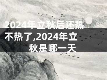 2024年立秋后还热不热了,2024年立秋是哪一天