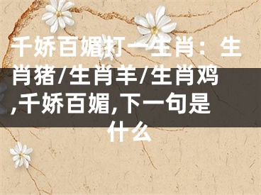 千娇百媚打一生肖：生肖猪/生肖羊/生肖鸡,千娇百媚,下一句是什么