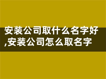 安装公司取什么名字好,安装公司怎么取名字