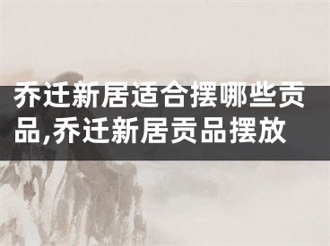 乔迁新居适合摆哪些贡品,乔迁新居贡品摆放