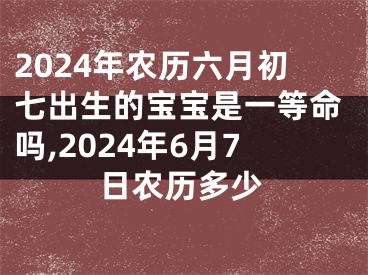 2024年农历六月初七出生的宝宝是一等命吗,2024年6月7日农历多少